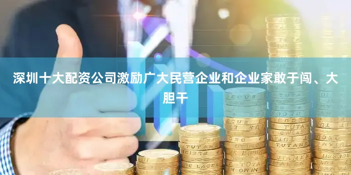 深圳十大配资公司激励广大民营企业和企业家敢于闯、大胆干