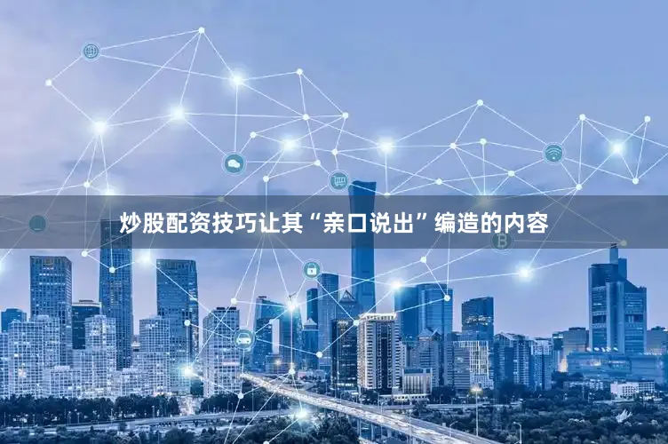 炒股配资技巧让其“亲口说出”编造的内容