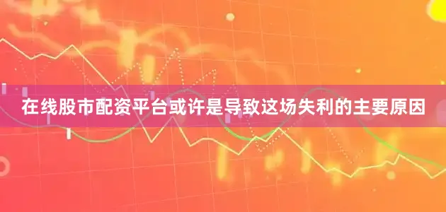 在线股市配资平台或许是导致这场失利的主要原因