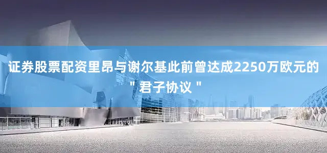证券股票配资里昂与谢尔基此前曾达成2250万欧元的＂君子协议＂
