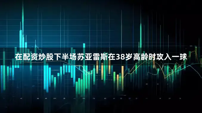 在配资炒股下半场苏亚雷斯在38岁高龄时攻入一球