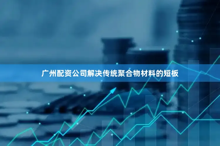 广州配资公司解决传统聚合物材料的短板
