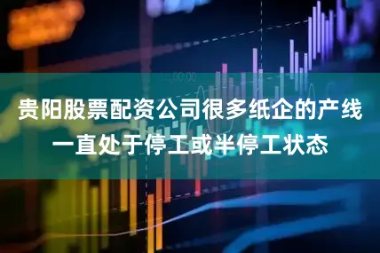 贵阳股票配资公司很多纸企的产线一直处于停工或半停工状态