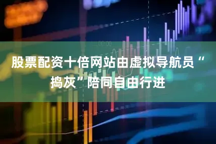 股票配资十倍网站由虚拟导航员“捣灰”陪同自由行进