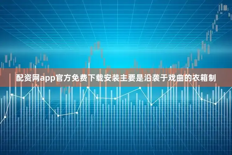 配资网app官方免费下载安装主要是沿袭于戏曲的衣箱制