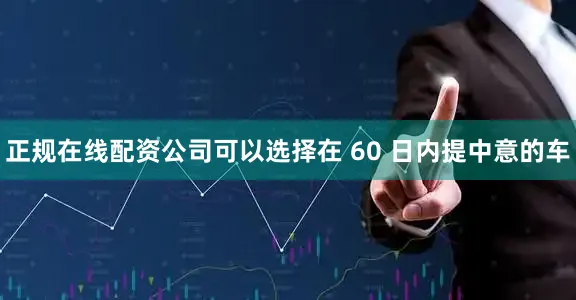 正规在线配资公司可以选择在 60 日内提中意的车