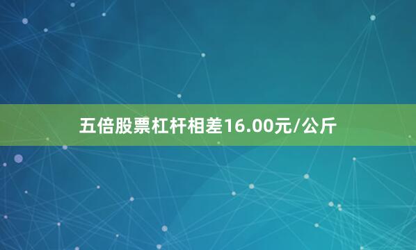 五倍股票杠杆相差16.00元/公斤