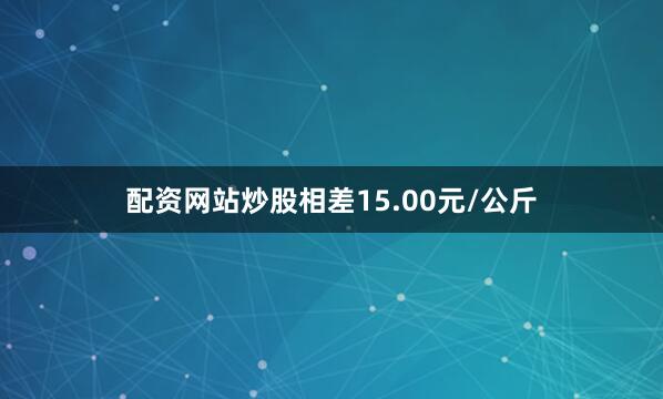 配资网站炒股相差15.00元/公斤