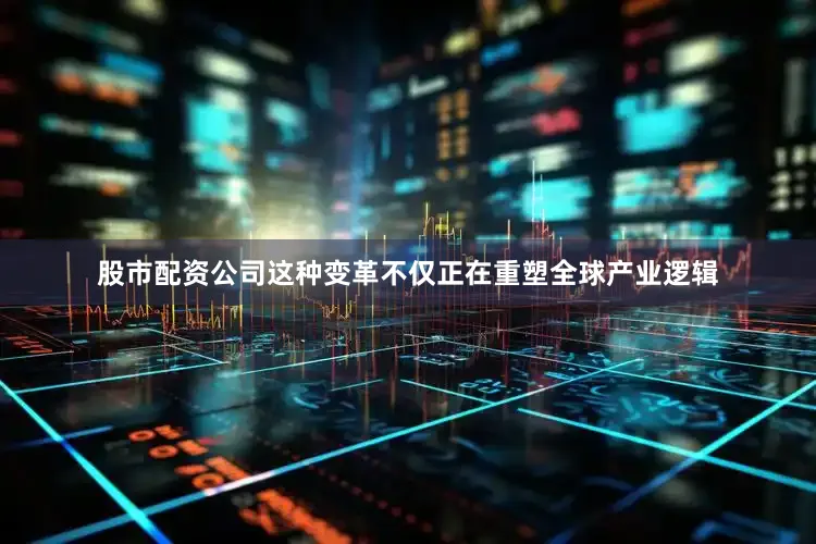 股市配资公司这种变革不仅正在重塑全球产业逻辑