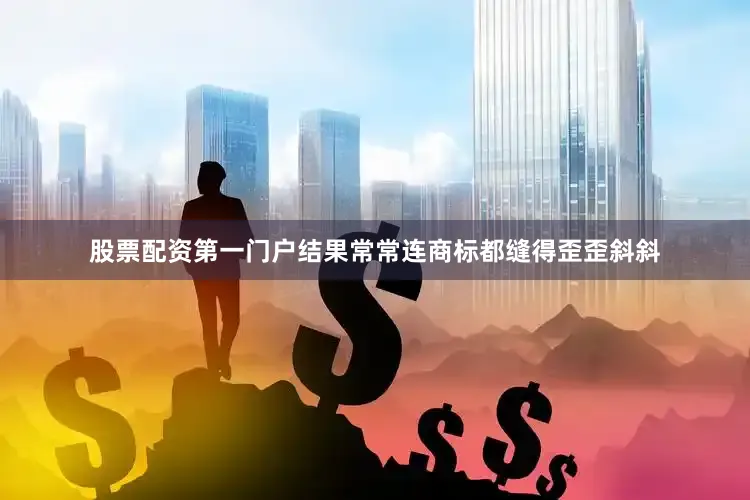 股票配资第一门户结果常常连商标都缝得歪歪斜斜
