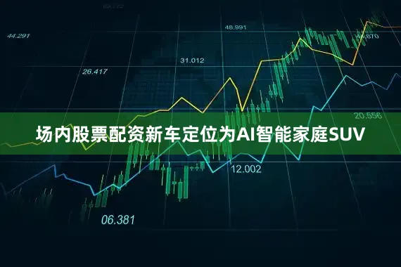 场内股票配资新车定位为AI智能家庭SUV