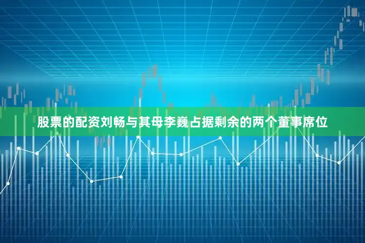 股票的配资　　刘畅与其母李巍占据剩余的两个董事席位