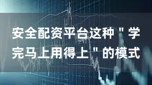 安全配资平台这种＂学完马上用得上＂的模式