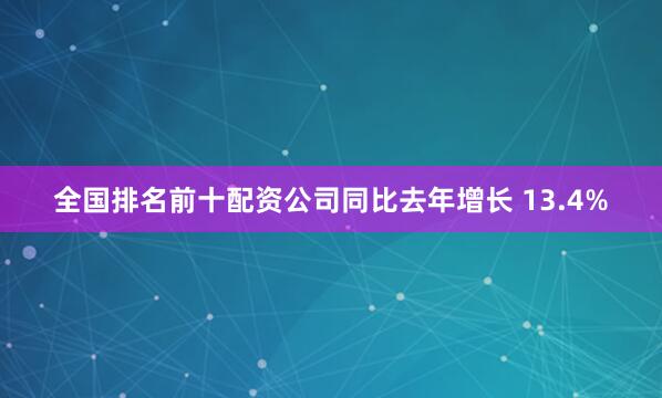 全国排名前十配资公司同比去年增长 13.4%