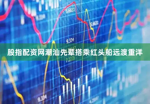 股指配资网潮汕先辈搭乘红头船远渡重洋