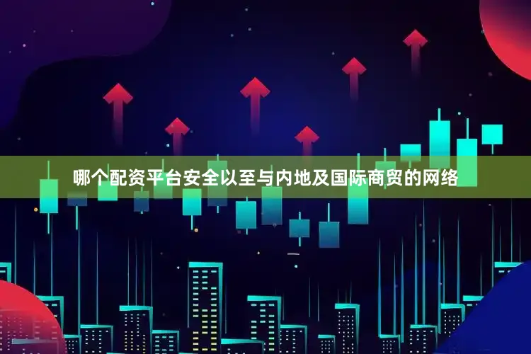 哪个配资平台安全以至与内地及国际商贸的网络