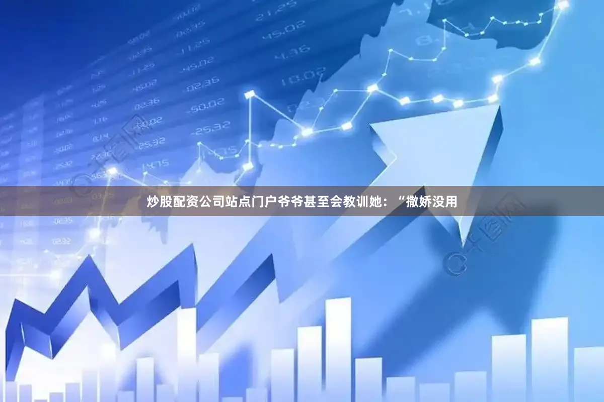 炒股配资公司站点门户爷爷甚至会教训她：“撒娇没用