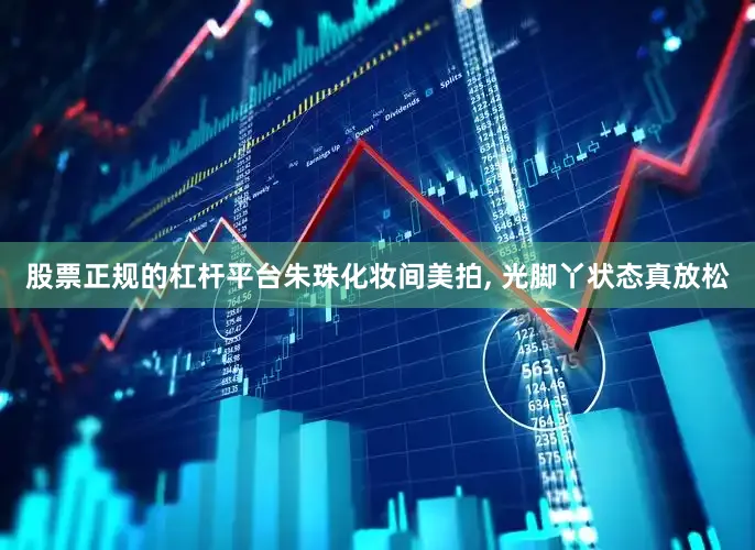 股票正规的杠杆平台朱珠化妆间美拍, 光脚丫状态真放松