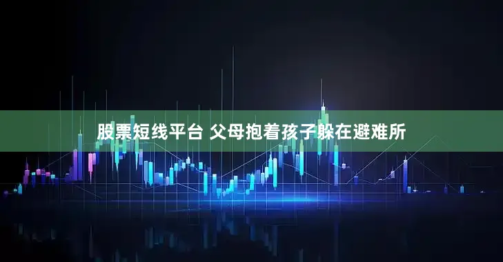 股票短线平台 父母抱着孩子躲在避难所