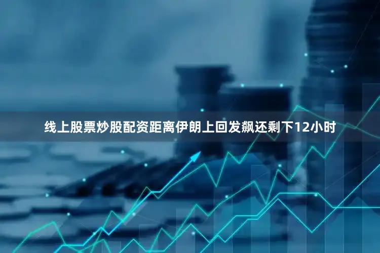 线上股票炒股配资距离伊朗上回发飙还剩下12小时