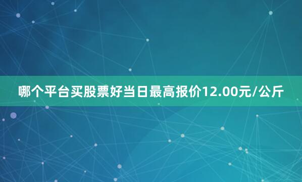 哪个平台买股票好当日最高报价12.00元/公斤