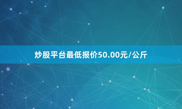 炒股平台最低报价50.00元/公斤
