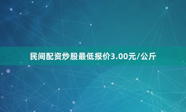 民间配资炒股最低报价3.00元/公斤