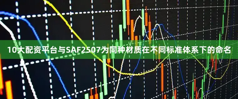 10大配资平台与SAF2507为同种材质在不同标准体系下的命名