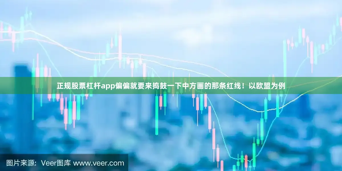 正规股票杠杆app偏偏就要来捣鼓一下中方画的那条红线！以欧盟为例