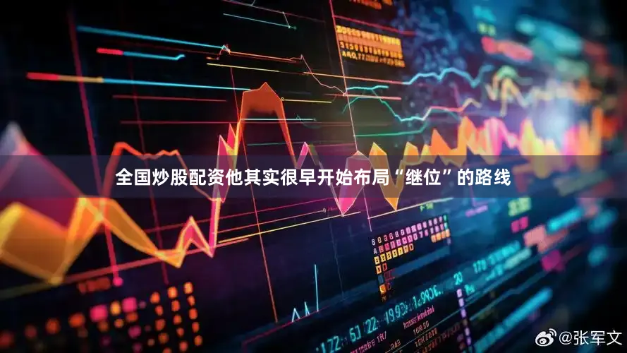 全国炒股配资他其实很早开始布局“继位”的路线