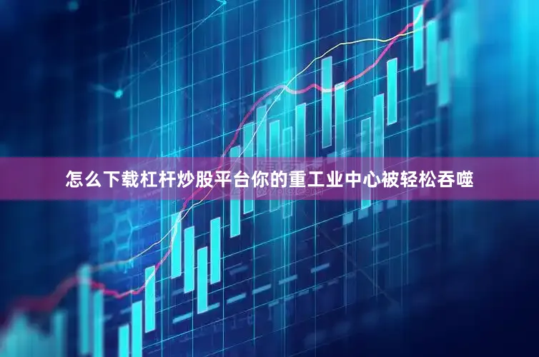 怎么下载杠杆炒股平台你的重工业中心被轻松吞噬