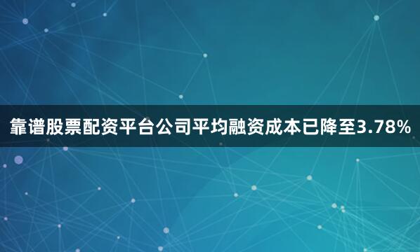 靠谱股票配资平台公司平均融资成本已降至3.78%