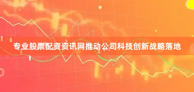 专业股票配资资讯网推动公司科技创新战略落地