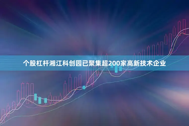 个股杠杆湘江科创园已聚集超200家高新技术企业