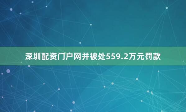 深圳配资门户网并被处559.2万元罚款