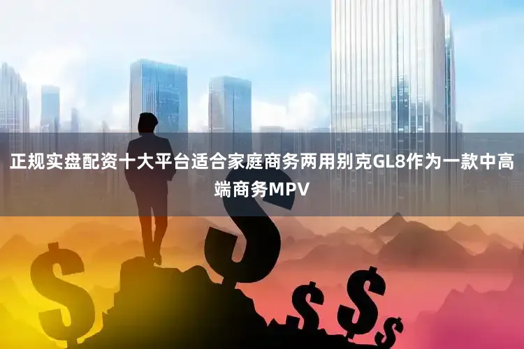 正规实盘配资十大平台适合家庭商务两用别克GL8作为一款中高端商务MPV