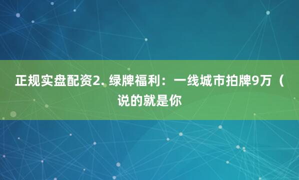 正规实盘配资2. 绿牌福利：一线城市拍牌9万（说的就是你