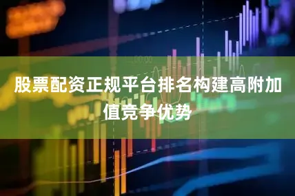 股票配资正规平台排名构建高附加值竞争优势