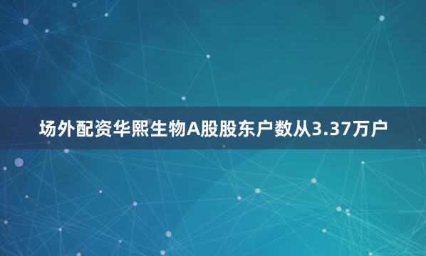 场外配资华熙生物A股股东户数从3.37万户