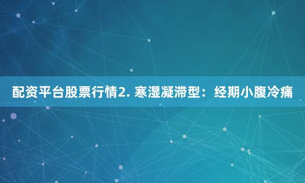 配资平台股票行情2. 寒湿凝滞型：经期小腹冷痛