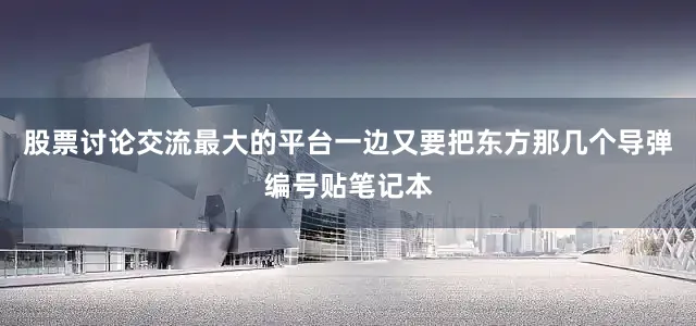 股票讨论交流最大的平台一边又要把东方那几个导弹编号贴笔记本
