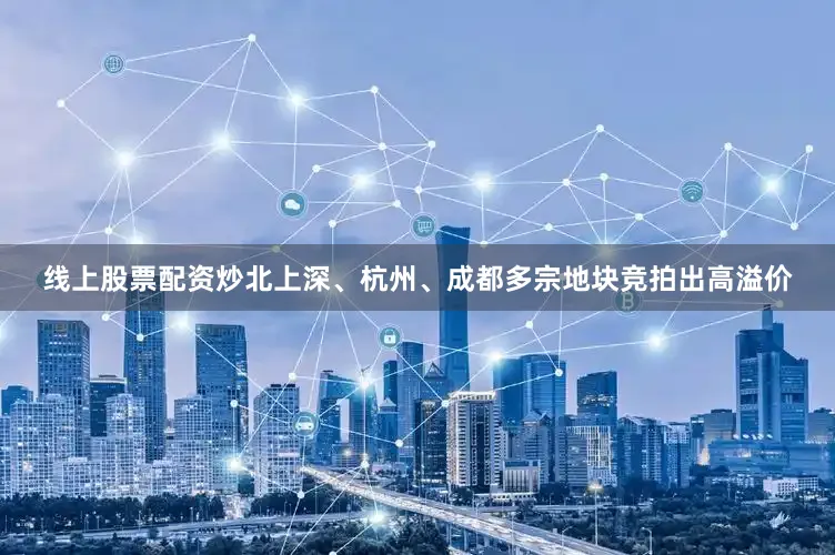 线上股票配资炒北上深、杭州、成都多宗地块竞拍出高溢价