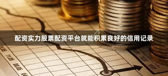 配资实力股票配资平台就能积累良好的信用记录
