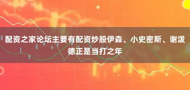 配资之家论坛主要有配资炒股伊森、小史密斯、谢泼德正是当打之年