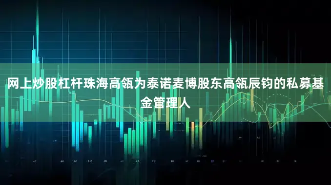 网上炒股杠杆珠海高瓴为泰诺麦博股东高瓴辰钧的私募基金管理人
