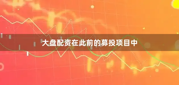大盘配资　　在此前的募投项目中