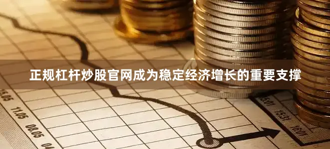 正规杠杆炒股官网成为稳定经济增长的重要支撑
