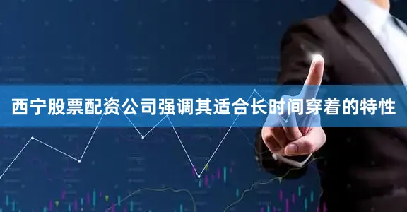 西宁股票配资公司强调其适合长时间穿着的特性