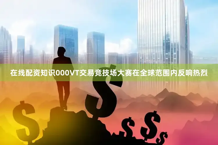 在线配资知识000VT交易竞技场大赛在全球范围内反响热烈