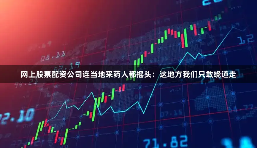 网上股票配资公司连当地采药人都摇头：这地方我们只敢绕道走